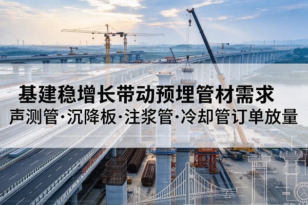 鄂托克前旗基建稳增长带动预埋监测管材需求，声测管、沉降板、注浆管订单持续放量